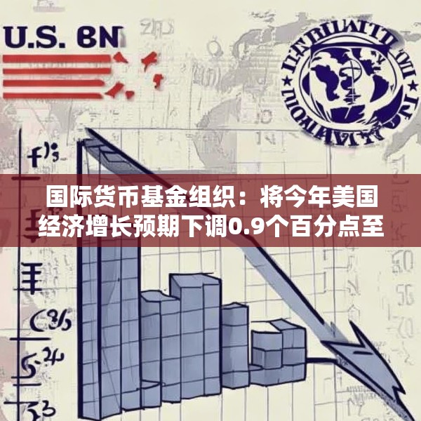 国际货币基金组织：将今年美国经济增长预期下调0.9个百分点至1.8%