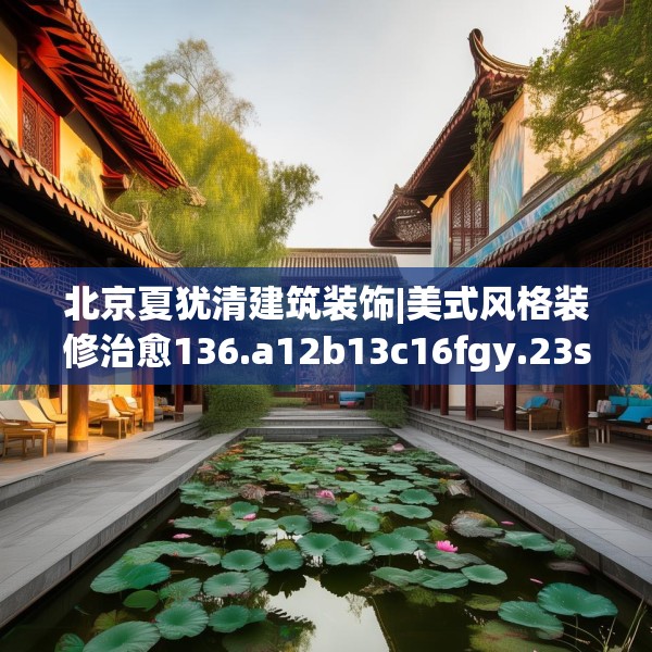 北京夏犹清建筑装饰|美式风格装修治愈136.a12b13c16fgy.23sdA