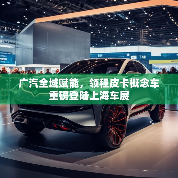 广汽全域赋能，领程皮卡概念车重磅登陆上海车展