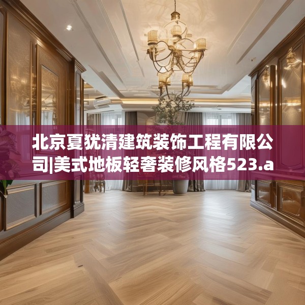 北京夏犹清建筑装饰工程有限公司|美式地板轻奢装修风格523.a399b400c403fgy.410jhhj
