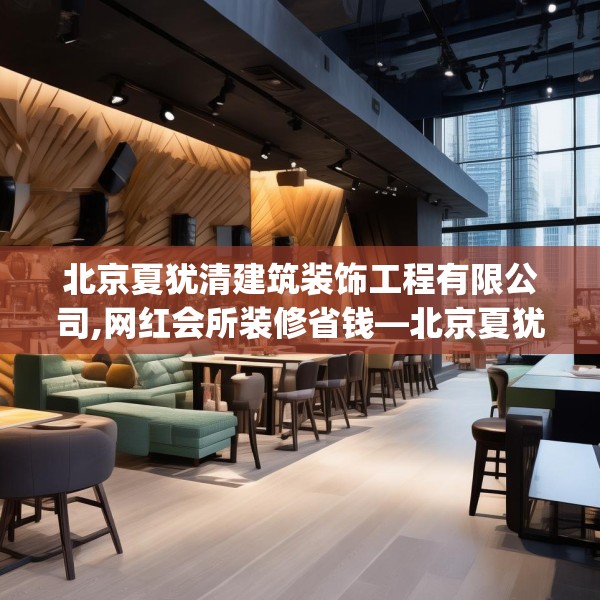 北京夏犹清建筑装饰工程有限公司,网红会所装修省钱—北京夏犹清建筑装饰工程有限公司242.a118b119c122fgy.129wew