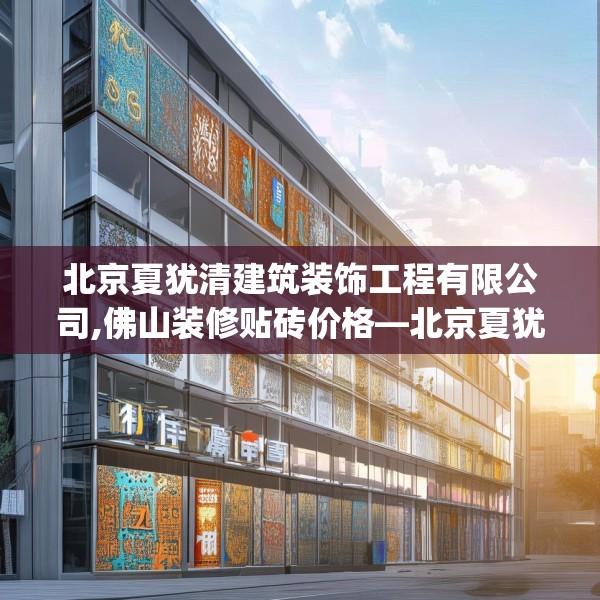 北京夏犹清建筑装饰工程有限公司,佛山装修贴砖价格—北京夏犹清建筑装饰工程有限公司326.a202b203c206fgy.21376673