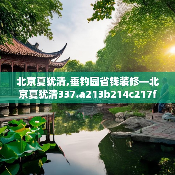 北京夏犹清,垂钓园省钱装修—北京夏犹清337.a213b214c217fgy.224poiy