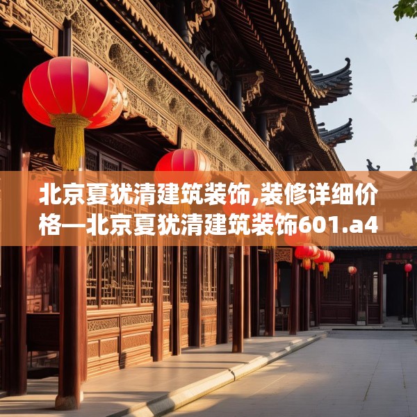 北京夏犹清建筑装饰,装修详细价格—北京夏犹清建筑装饰601.a477b478c481fgy.488fdsfds