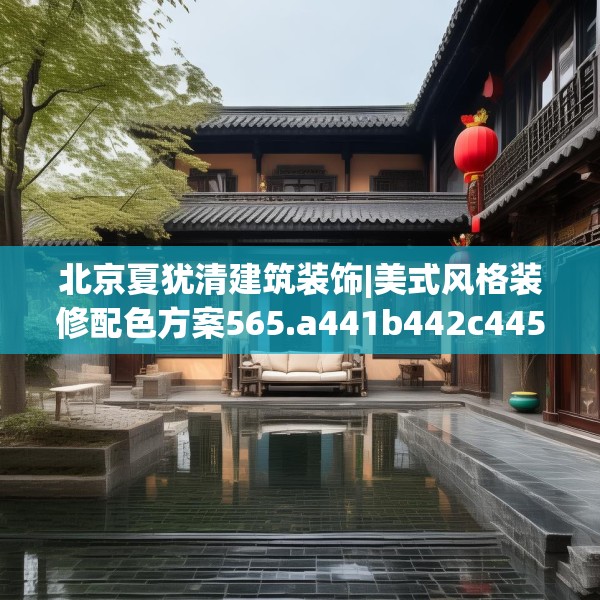 北京夏犹清建筑装饰|美式风格装修配色方案565.a441b442c445fgy.452fdsfds