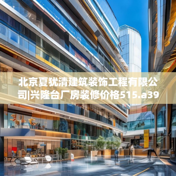 北京夏犹清建筑装饰工程有限公司|兴隆台厂房装修价格515.a391b392c395fgy.402cvcx