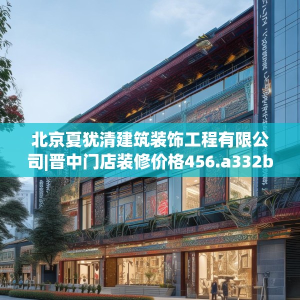 北京夏犹清建筑装饰工程有限公司|晋中门店装修价格456.a332b333c336fgy.343dsfds