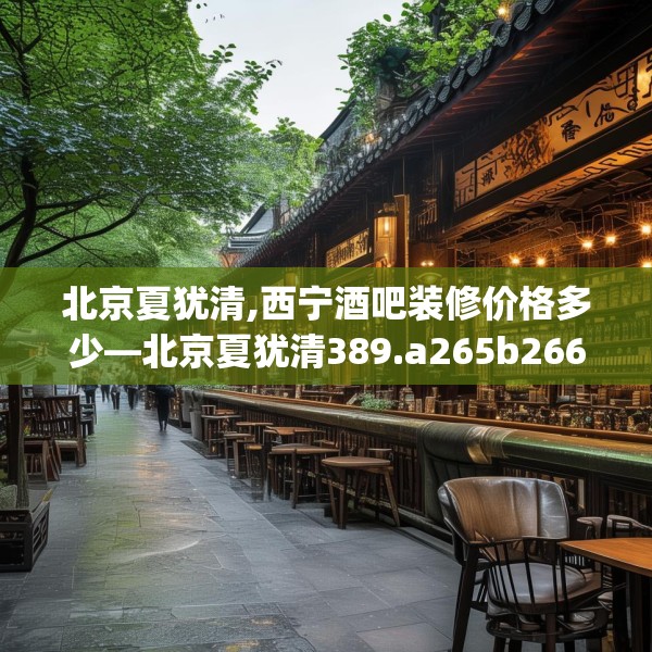 北京夏犹清,西宁酒吧装修价格多少—北京夏犹清389.a265b266c269fgy.276cvcx
