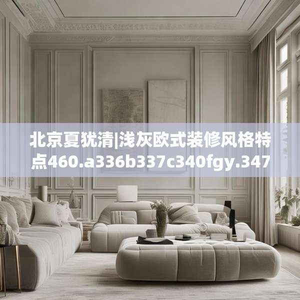 北京夏犹清|浅灰欧式装修风格特点460.a336b337c340fgy.347sdA