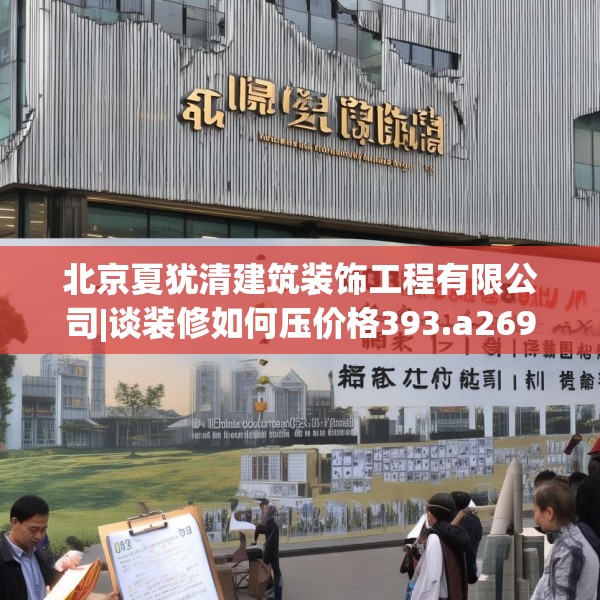 北京夏犹清建筑装饰工程有限公司|谈装修如何压价格393.a269b270c273fgy.280fhsg