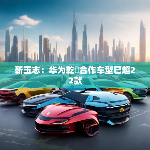 靳玉志：华为乾崑合作车型已超22款