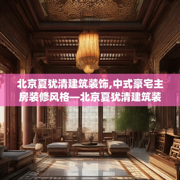 北京夏犹清建筑装饰,中式豪宅主房装修风格—北京夏犹清建筑装饰325.a201b202c205fgy.212jhhj