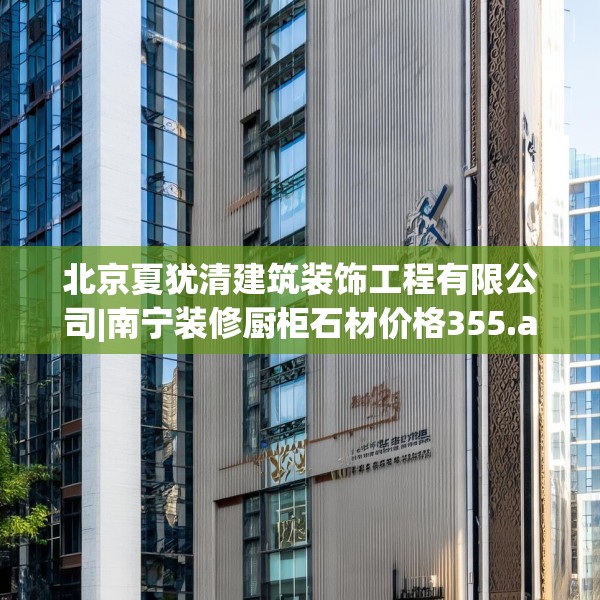北京夏犹清建筑装饰工程有限公司|南宁装修厨柜石材价格355.a231b232c235fgy.242poiy