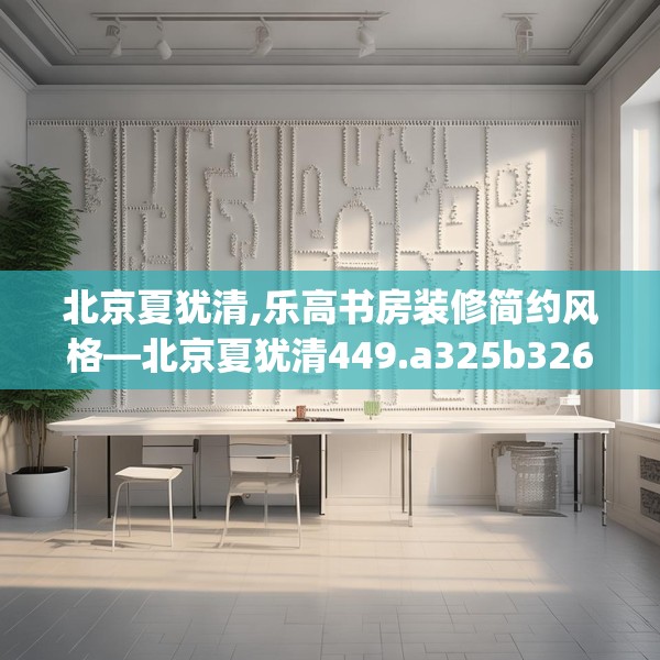 北京夏犹清,乐高书房装修简约风格—北京夏犹清449.a325b326c329fgy.336bnbn