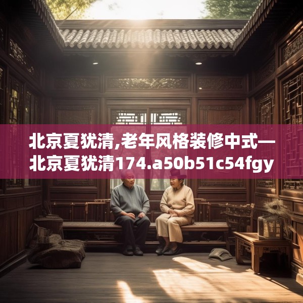 北京夏犹清,老年风格装修中式—北京夏犹清174.a50b51c54fgy.61lkjl