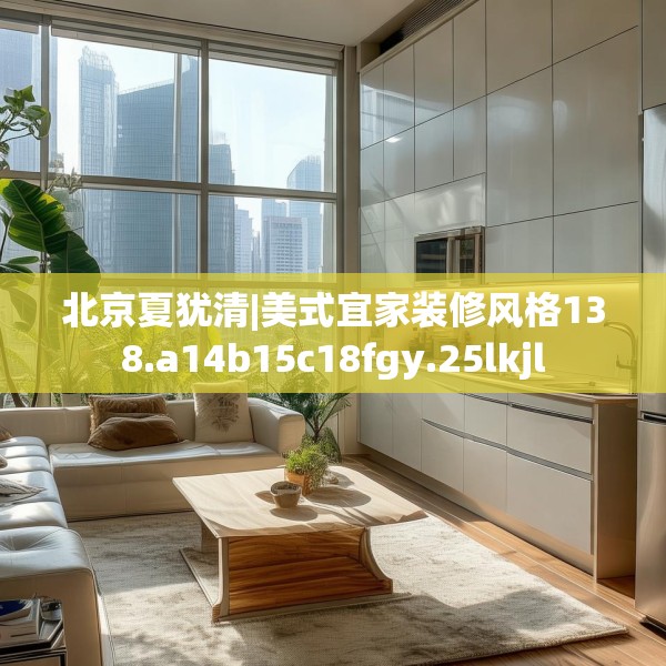 北京夏犹清|美式宜家装修风格138.a14b15c18fgy.25lkjl