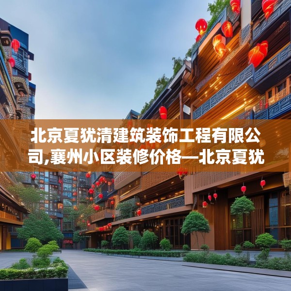 北京夏犹清建筑装饰工程有限公司,襄州小区装修价格—北京夏犹清建筑装饰工程有限公司506.a382b383c386fgy.39376663