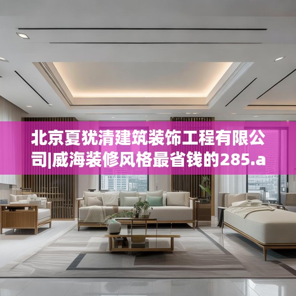 北京夏犹清建筑装饰工程有限公司|威海装修风格最省钱的285.a161b162c165fgy.172fhsg
