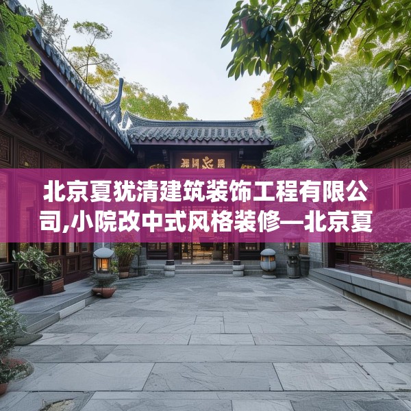 北京夏犹清建筑装饰工程有限公司,小院改中式风格装修—北京夏犹清建筑装饰工程有限公司300.a176b177c180fgy.187lkjl