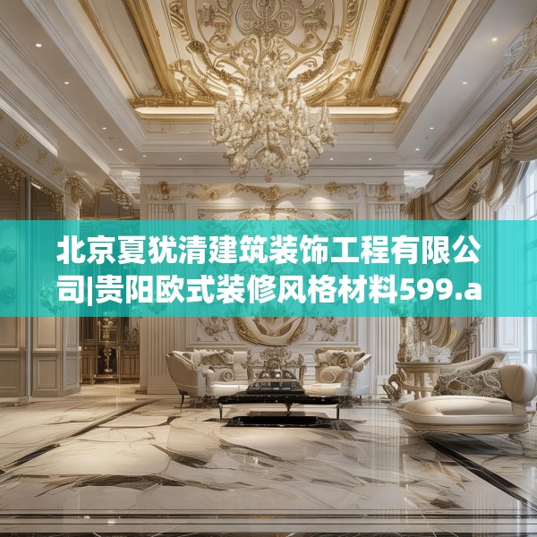 北京夏犹清建筑装饰工程有限公司|贵阳欧式装修风格材料599.a475b476c479fgy.486fds