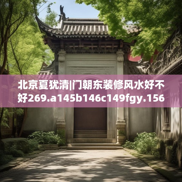 北京夏犹清|门朝东装修风水好不好269.a145b146c149fgy.156bnbn