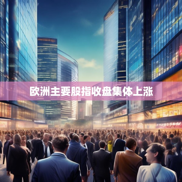 欧洲主要股指收盘集体上涨