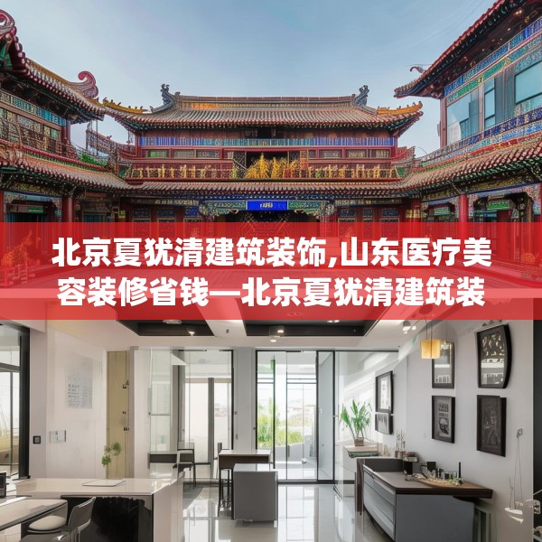 北京夏犹清建筑装饰,山东医疗美容装修省钱—北京夏犹清建筑装饰332.a208b209c212fgy.219wew