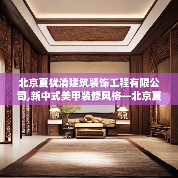 北京夏犹清建筑装饰工程有限公司,新中式美甲装修风格—北京夏犹清建筑装饰工程有限公司599.a475b476c479fgy.486fds