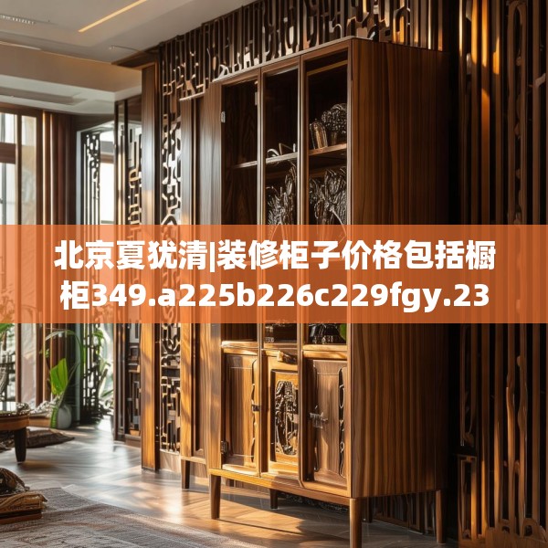 北京夏犹清|装修柜子价格包括橱柜349.a225b226c229fgy.236fdsfds