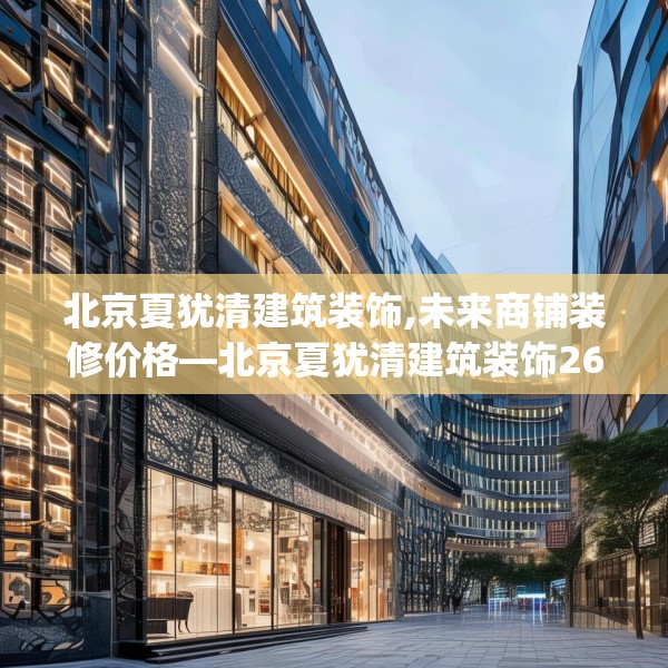 北京夏犹清建筑装饰,未来商铺装修价格—北京夏犹清建筑装饰267.a143b144c147fgy.154fhsg