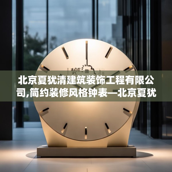 北京夏犹清建筑装饰工程有限公司,简约装修风格钟表—北京夏犹清建筑装饰工程有限公司521.a397b398c401fgy.408bnbn