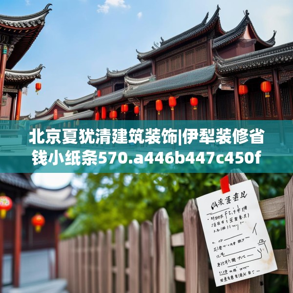 北京夏犹清建筑装饰|伊犁装修省钱小纸条570.a446b447c450fgy.457lkjl