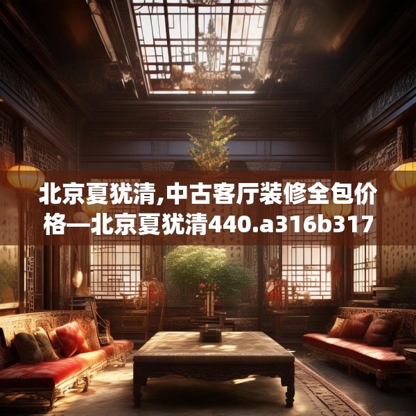 北京夏犹清,中古客厅装修全包价格—北京夏犹清440.a316b317c320fgy.327wew