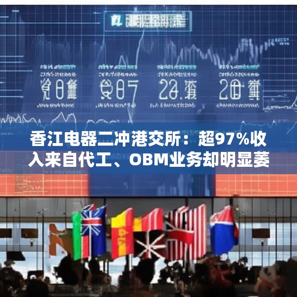 香江电器二冲港交所：超97%收入来自代工、OBM业务却明显萎缩 研发费用率仅为2.4%、依赖海外大客户