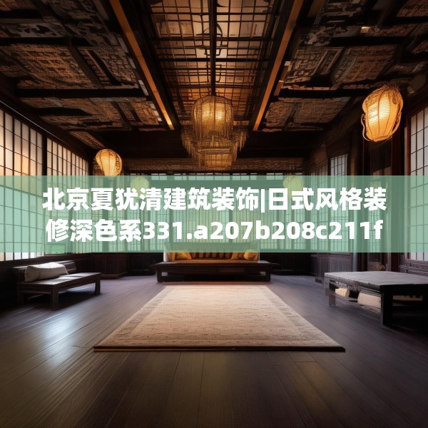北京夏犹清建筑装饰|日式风格装修深色系331.a207b208c211fgy.218fdsfds