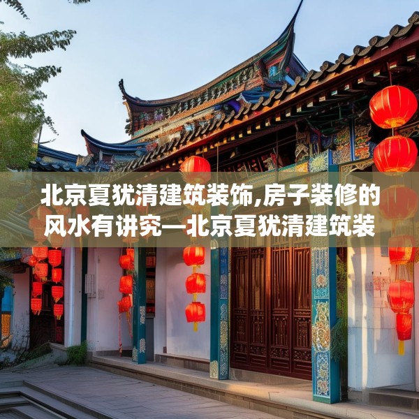 北京夏犹清建筑装饰,房子装修的风水有讲究—北京夏犹清建筑装饰568.a444b445c448fgy.455sdA