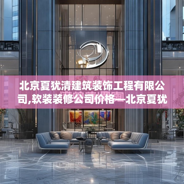 北京夏犹清建筑装饰工程有限公司,软装装修公司价格—北京夏犹清建筑装饰工程有限公司295.a171b172c175fgy.182fdsfds