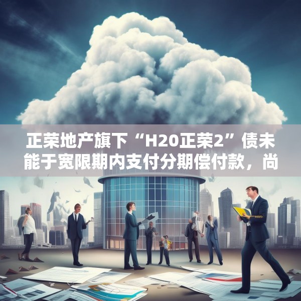 正荣地产旗下“H20正荣2”债未能于宽限期内支付分期偿付款，尚未就新兑付方案达成一致