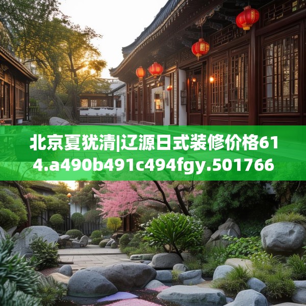 北京夏犹清|辽源日式装修价格614.a490b491c494fgy.50176657