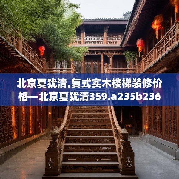 北京夏犹清,复式实木楼梯装修价格—北京夏犹清359.a235b236c239fgy.246bnbn