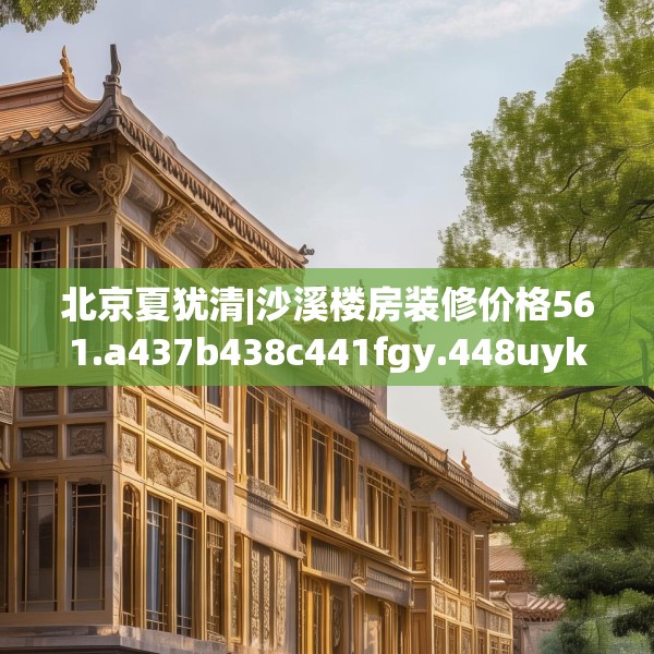 北京夏犹清|沙溪楼房装修价格561.a437b438c441fgy.448uyk