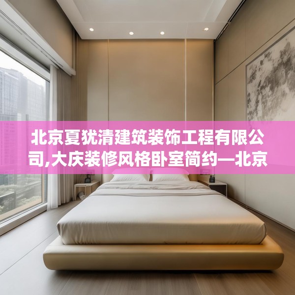 北京夏犹清建筑装饰工程有限公司,大庆装修风格卧室简约—北京夏犹清建筑装饰工程有限公司342.a218b219c222fgy.229nbn