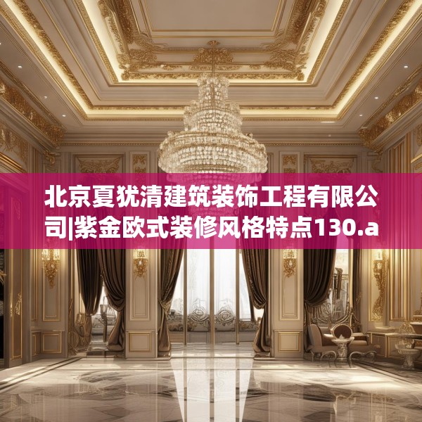北京夏犹清建筑装饰工程有限公司|紫金欧式装修风格特点130.a6b7c10fgy.17htyj