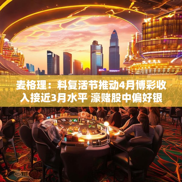 麦格理：料复活节推动4月博彩收入接近3月水平 濠赌股中偏好银河娱乐和金沙中国