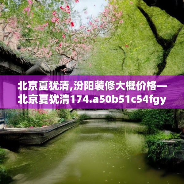 北京夏犹清,汾阳装修大概价格—北京夏犹清174.a50b51c54fgy.61lkjl