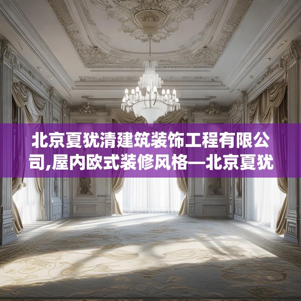北京夏犹清建筑装饰工程有限公司,屋内欧式装修风格—北京夏犹清建筑装饰工程有限公司380.a256b257c260fgy.26776670