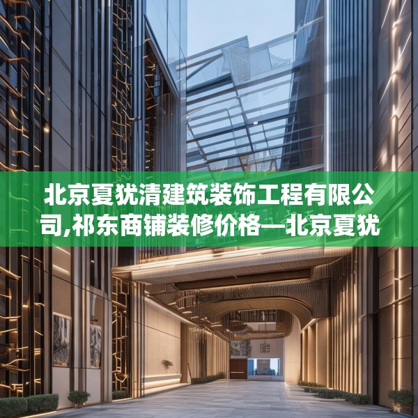 北京夏犹清建筑装饰工程有限公司,祁东商铺装修价格—北京夏犹清建筑装饰工程有限公司426.a302b303c306fgy.313lkjl
