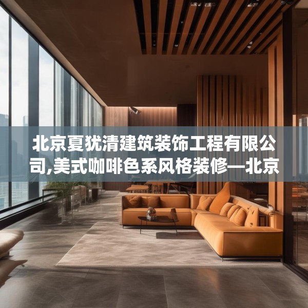 北京夏犹清建筑装饰工程有限公司,美式咖啡色系风格装修—北京夏犹清建筑装饰工程有限公司420.a296b297c300fgy.307dsfds