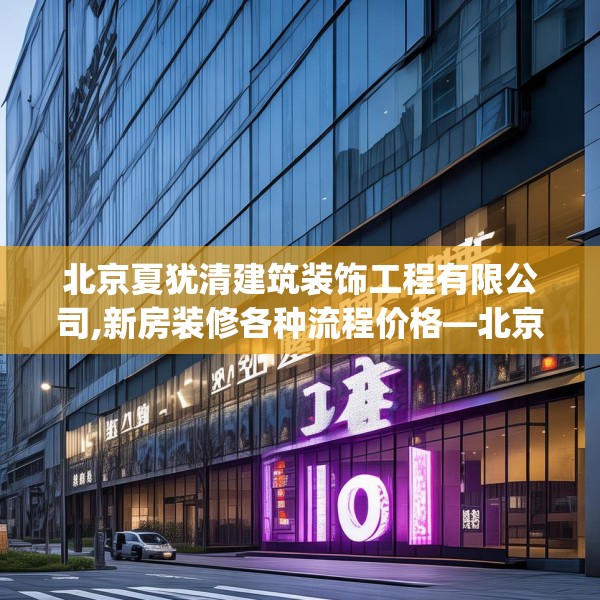 北京夏犹清建筑装饰工程有限公司,新房装修各种流程价格—北京夏犹清建筑装饰工程有限公司502.a378b379c382fgy.389dewqe