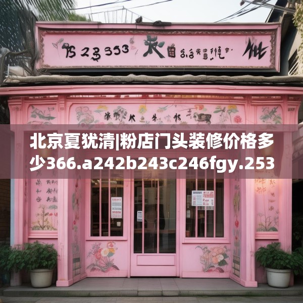 北京夏犹清|粉店门头装修价格多少366.a242b243c246fgy.253dsfds